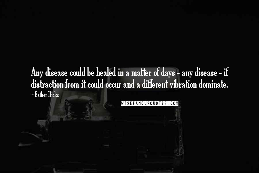 Esther Hicks Quotes: Any disease could be healed in a matter of days - any disease - if distraction from it could occur and a different vibration dominate.