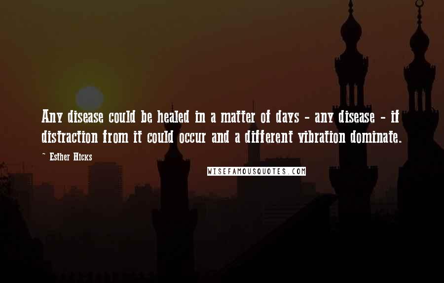 Esther Hicks Quotes: Any disease could be healed in a matter of days - any disease - if distraction from it could occur and a different vibration dominate.