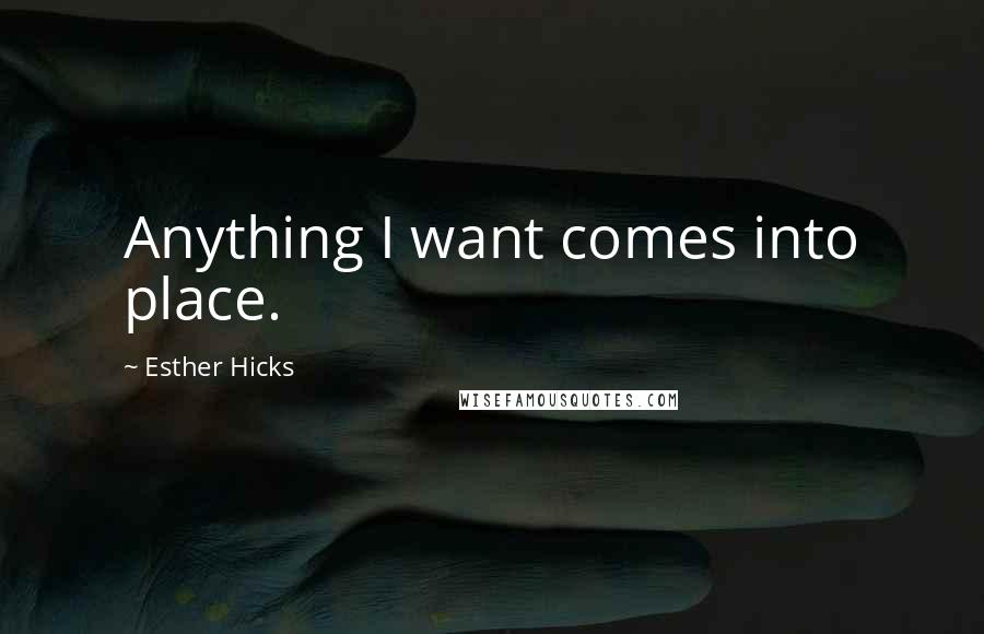 Esther Hicks Quotes: Anything I want comes into place.