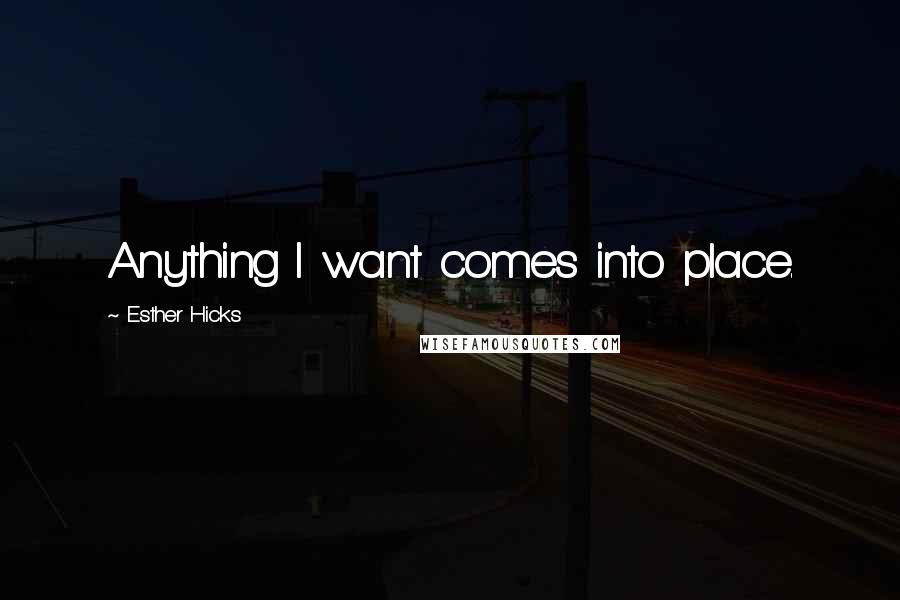 Esther Hicks Quotes: Anything I want comes into place.