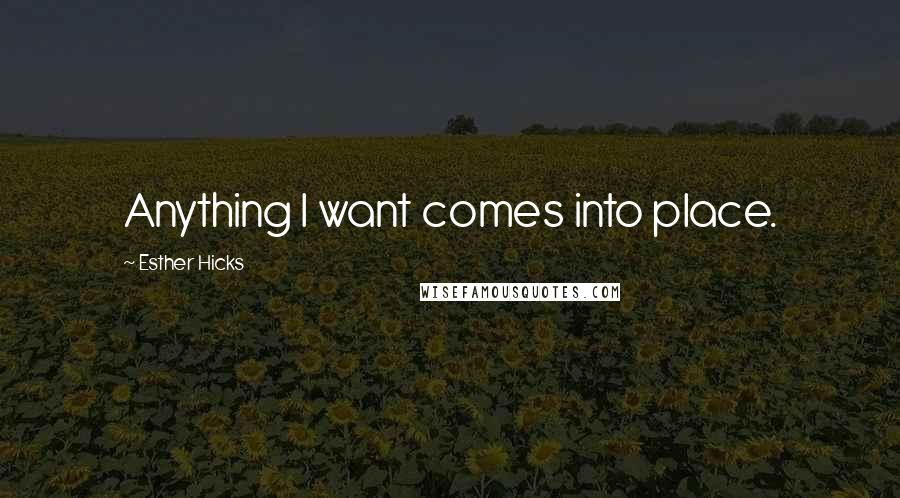 Esther Hicks Quotes: Anything I want comes into place.