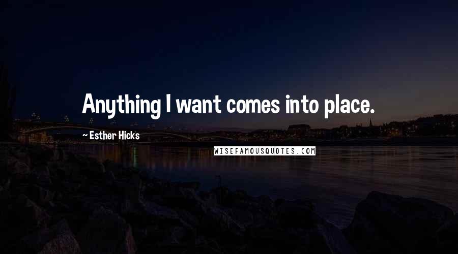 Esther Hicks Quotes: Anything I want comes into place.