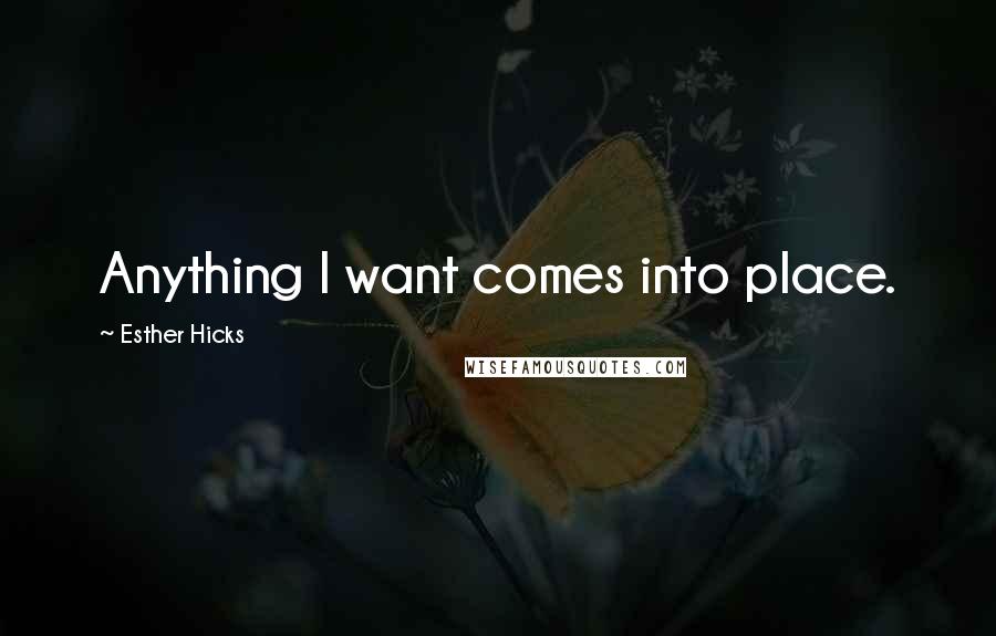 Esther Hicks Quotes: Anything I want comes into place.