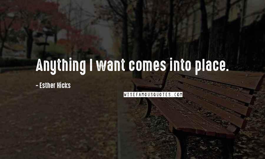 Esther Hicks Quotes: Anything I want comes into place.