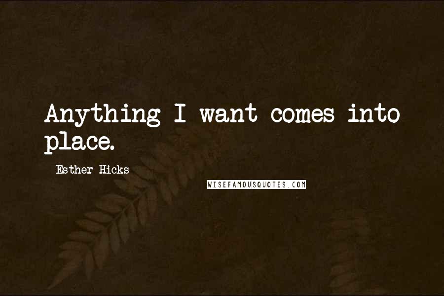 Esther Hicks Quotes: Anything I want comes into place.