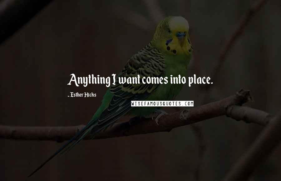 Esther Hicks Quotes: Anything I want comes into place.