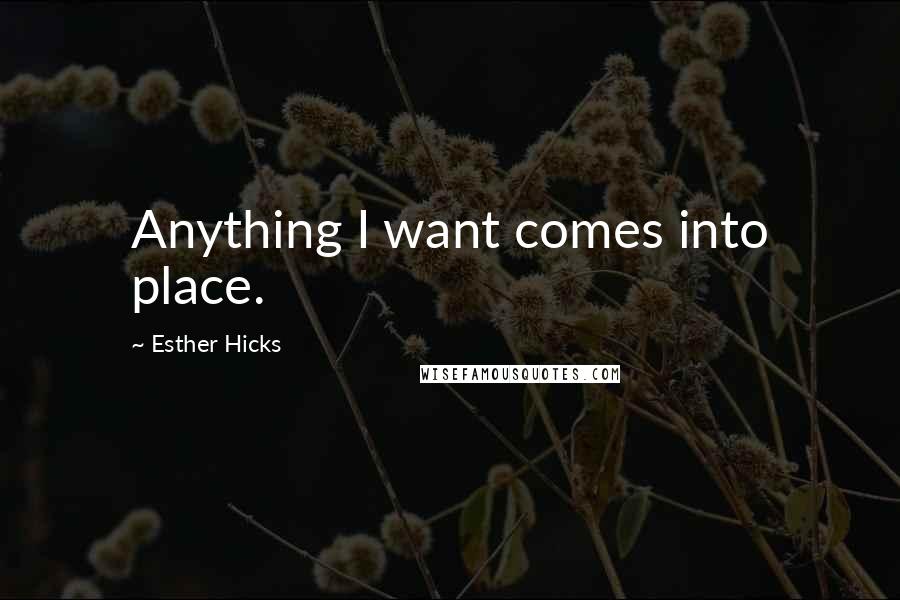 Esther Hicks Quotes: Anything I want comes into place.