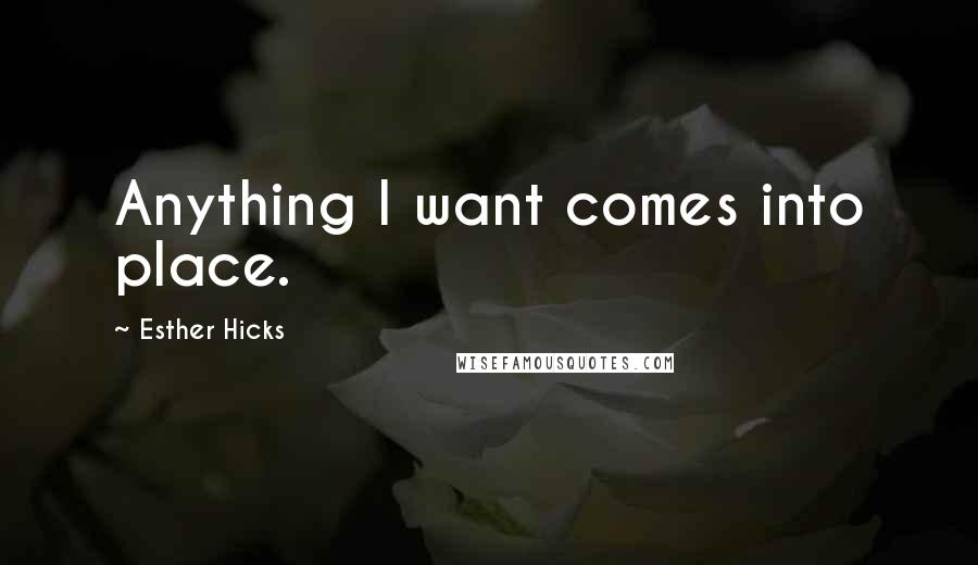 Esther Hicks Quotes: Anything I want comes into place.