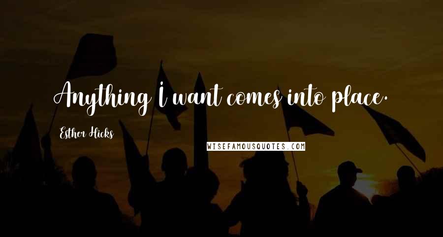 Esther Hicks Quotes: Anything I want comes into place.