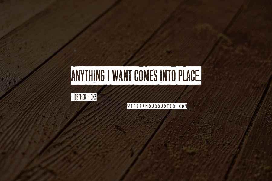 Esther Hicks Quotes: Anything I want comes into place.