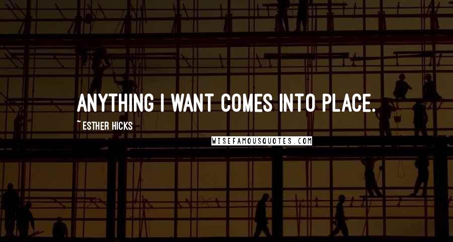 Esther Hicks Quotes: Anything I want comes into place.