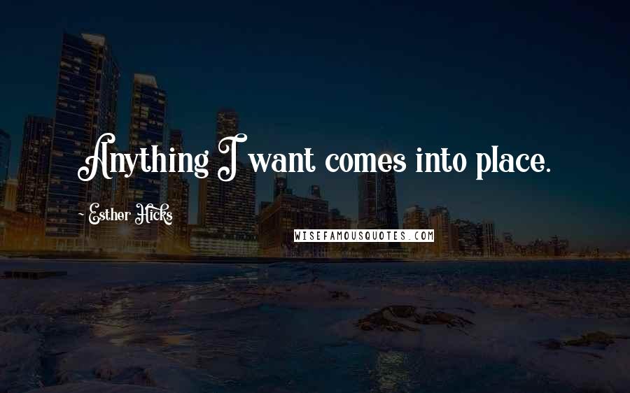 Esther Hicks Quotes: Anything I want comes into place.