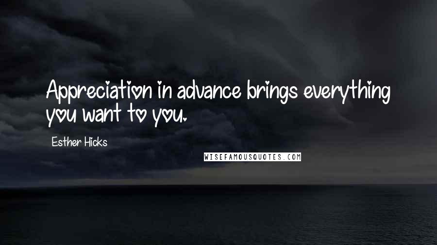 Esther Hicks Quotes: Appreciation in advance brings everything you want to you.