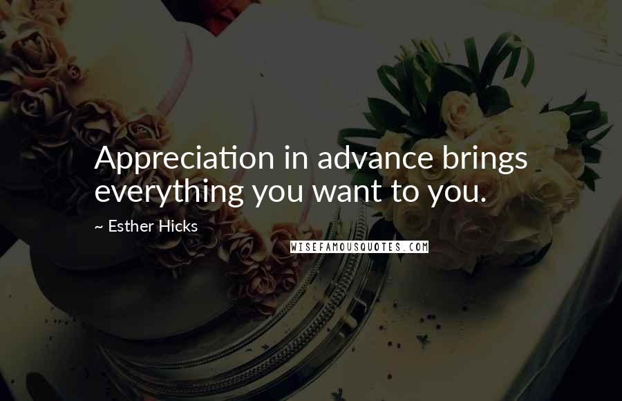 Esther Hicks Quotes: Appreciation in advance brings everything you want to you.