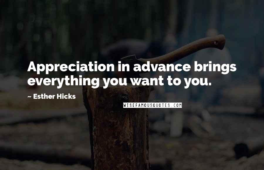 Esther Hicks Quotes: Appreciation in advance brings everything you want to you.