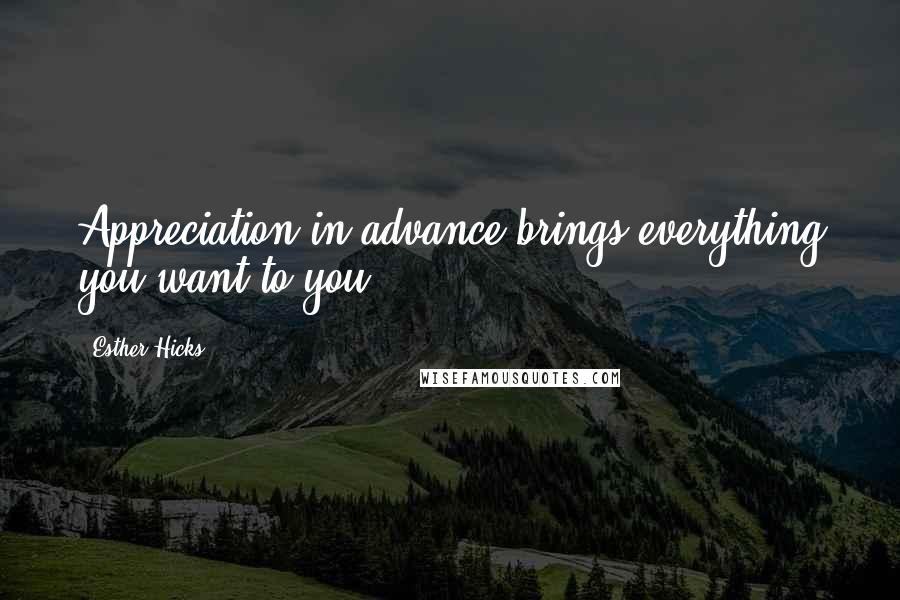 Esther Hicks Quotes: Appreciation in advance brings everything you want to you.