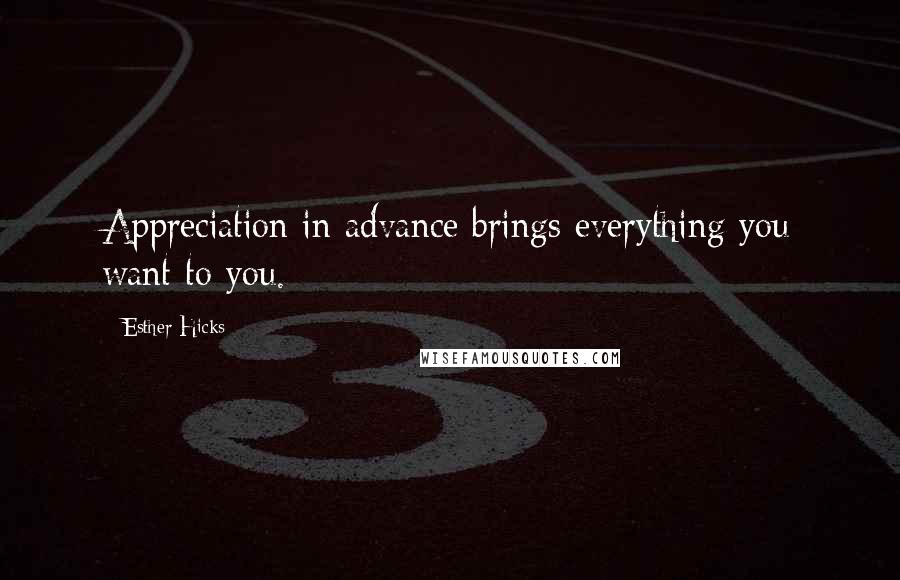 Esther Hicks Quotes: Appreciation in advance brings everything you want to you.