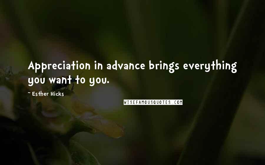 Esther Hicks Quotes: Appreciation in advance brings everything you want to you.