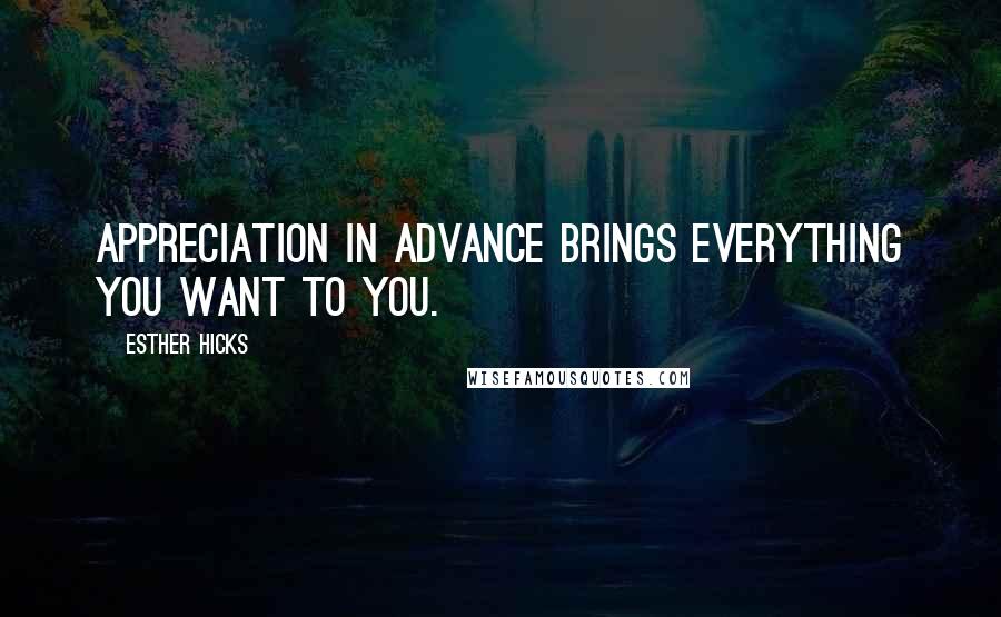 Esther Hicks Quotes: Appreciation in advance brings everything you want to you.