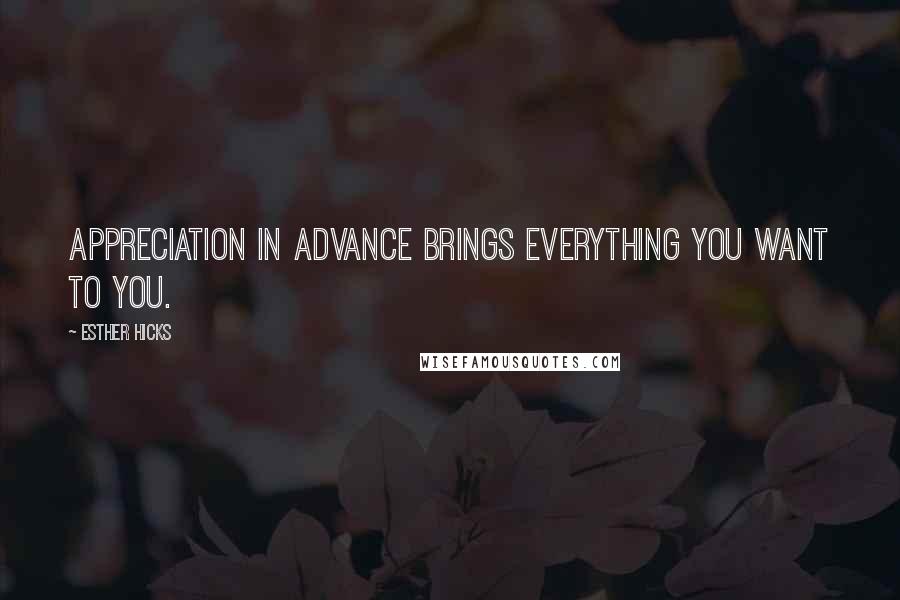 Esther Hicks Quotes: Appreciation in advance brings everything you want to you.