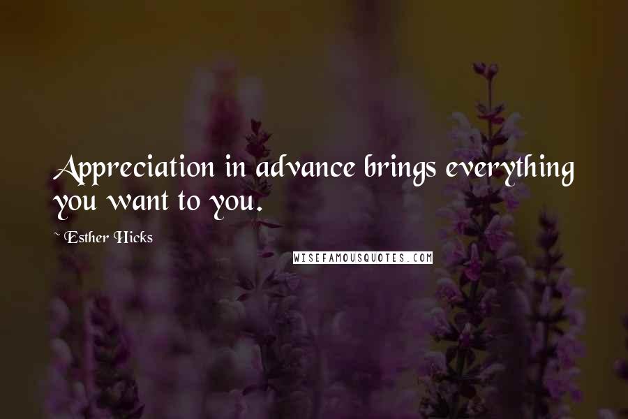 Esther Hicks Quotes: Appreciation in advance brings everything you want to you.