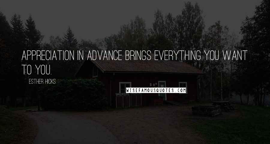 Esther Hicks Quotes: Appreciation in advance brings everything you want to you.