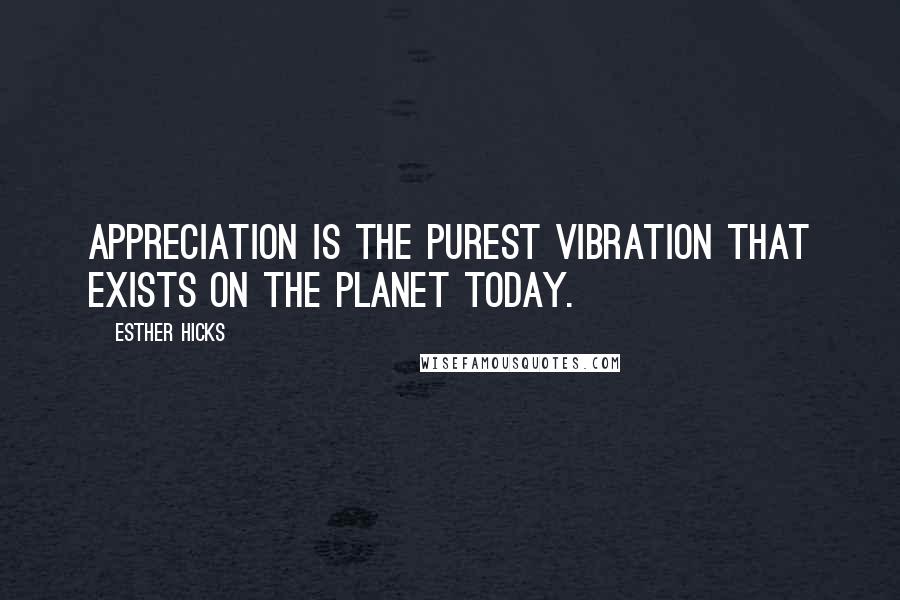 Esther Hicks Quotes: Appreciation is the purest vibration that exists on the planet today.