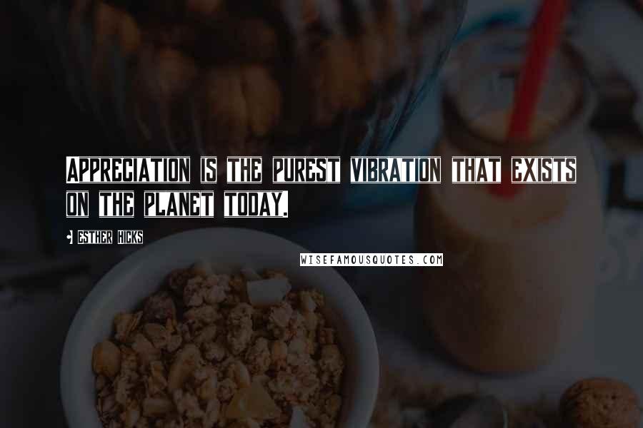 Esther Hicks Quotes: Appreciation is the purest vibration that exists on the planet today.