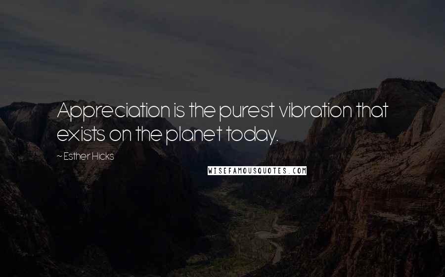 Esther Hicks Quotes: Appreciation is the purest vibration that exists on the planet today.