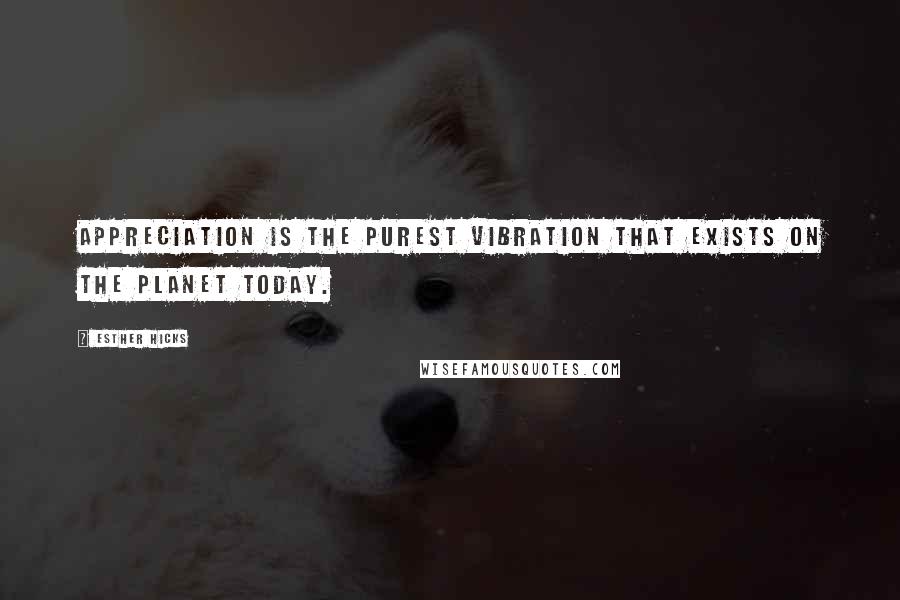 Esther Hicks Quotes: Appreciation is the purest vibration that exists on the planet today.