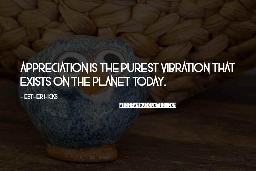 Esther Hicks Quotes: Appreciation is the purest vibration that exists on the planet today.