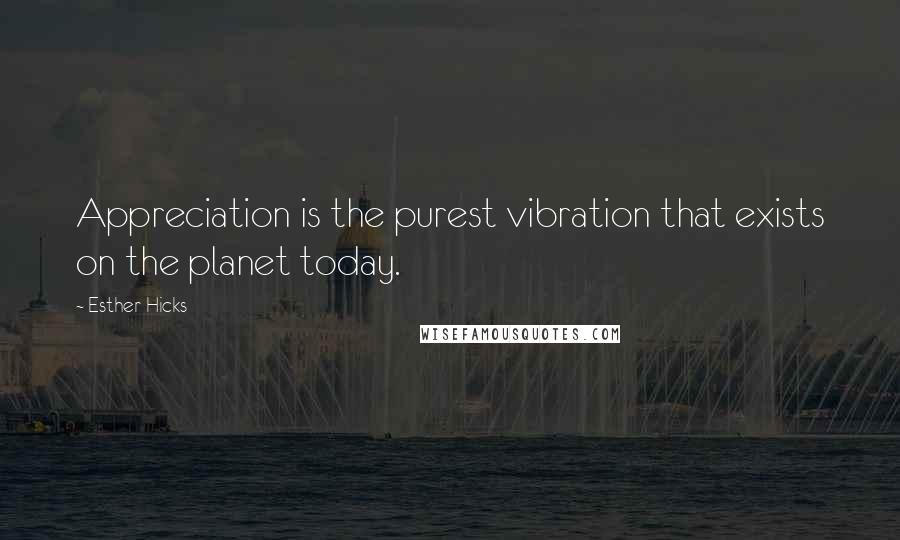 Esther Hicks Quotes: Appreciation is the purest vibration that exists on the planet today.