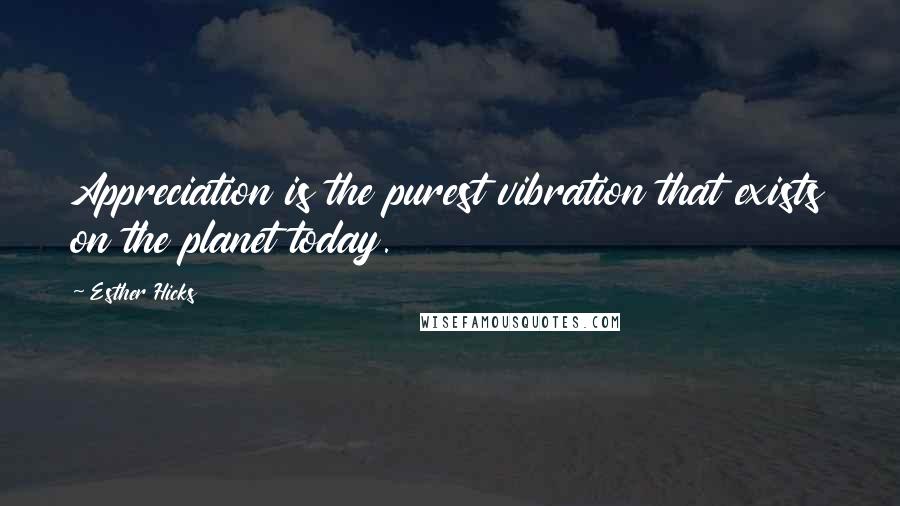 Esther Hicks Quotes: Appreciation is the purest vibration that exists on the planet today.