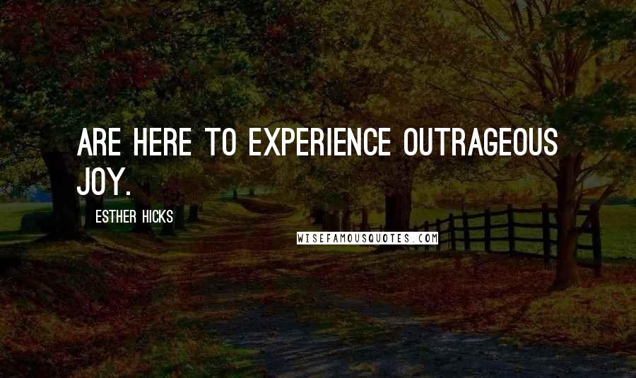 Esther Hicks Quotes: Are here to experience outrageous joy.