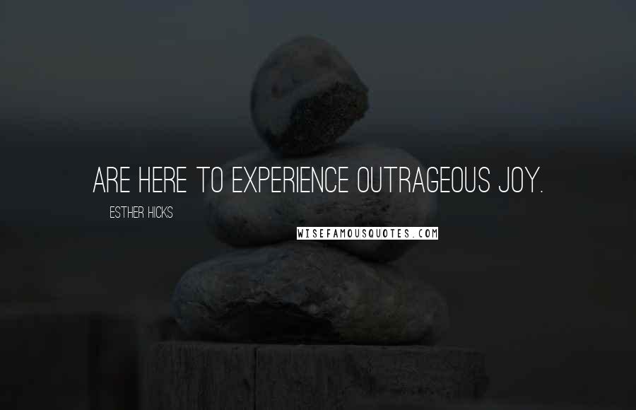 Esther Hicks Quotes: Are here to experience outrageous joy.