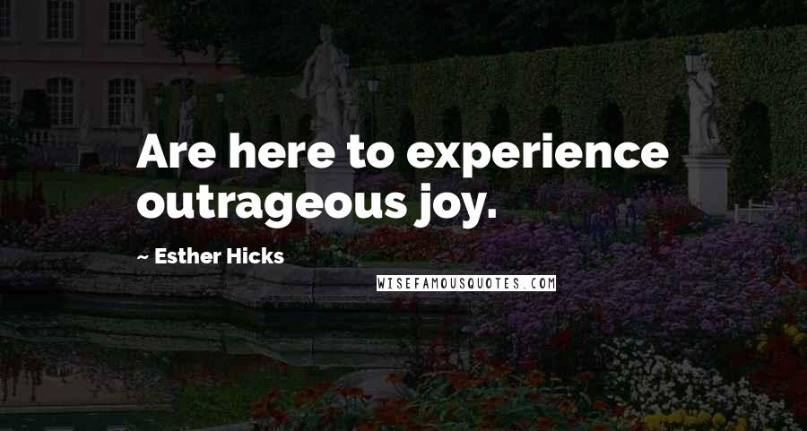 Esther Hicks Quotes: Are here to experience outrageous joy.