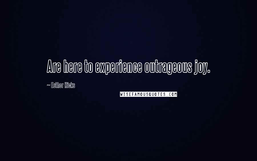 Esther Hicks Quotes: Are here to experience outrageous joy.