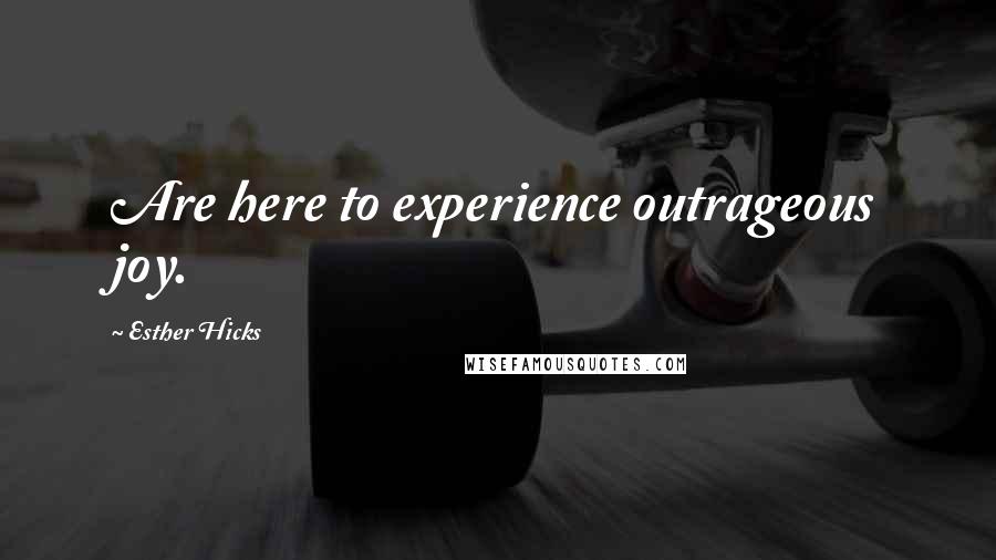 Esther Hicks Quotes: Are here to experience outrageous joy.