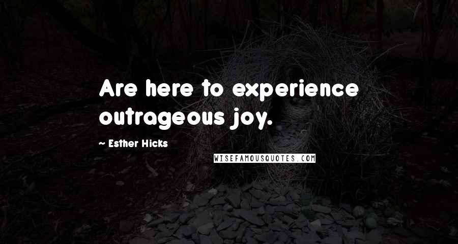 Esther Hicks Quotes: Are here to experience outrageous joy.