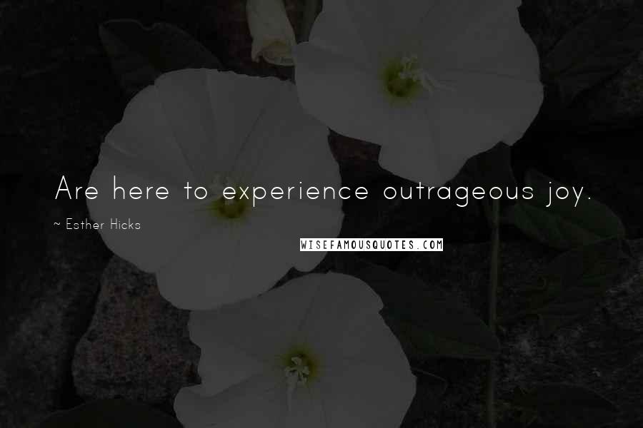 Esther Hicks Quotes: Are here to experience outrageous joy.