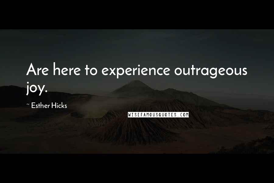 Esther Hicks Quotes: Are here to experience outrageous joy.