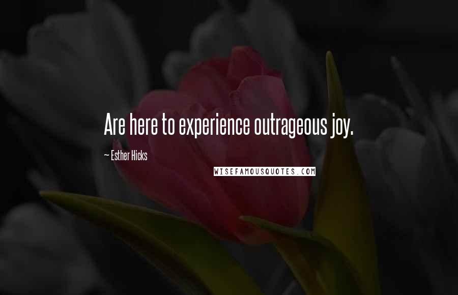 Esther Hicks Quotes: Are here to experience outrageous joy.