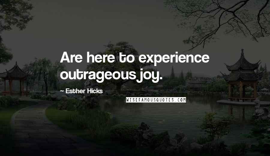 Esther Hicks Quotes: Are here to experience outrageous joy.