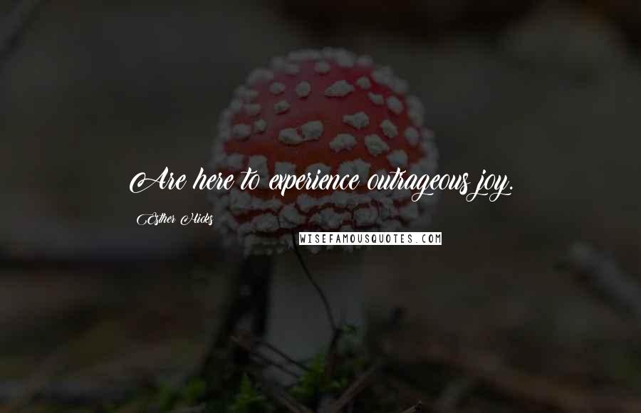 Esther Hicks Quotes: Are here to experience outrageous joy.