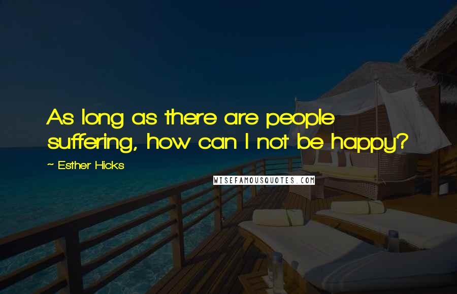 Esther Hicks Quotes: As long as there are people suffering, how can I not be happy?