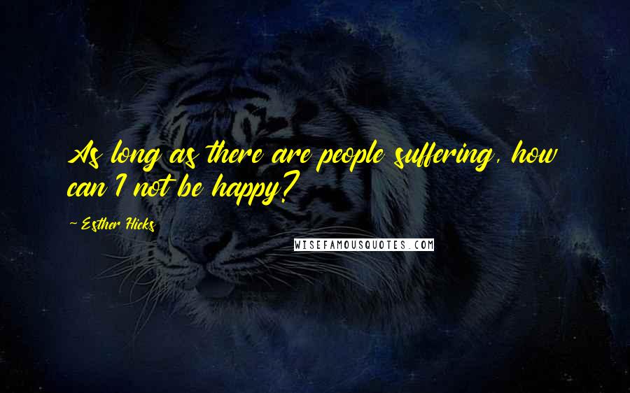 Esther Hicks Quotes: As long as there are people suffering, how can I not be happy?