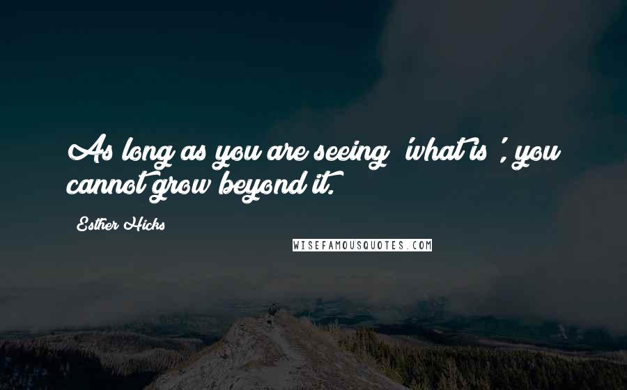 Esther Hicks Quotes: As long as you are seeing 'what is', you cannot grow beyond it.