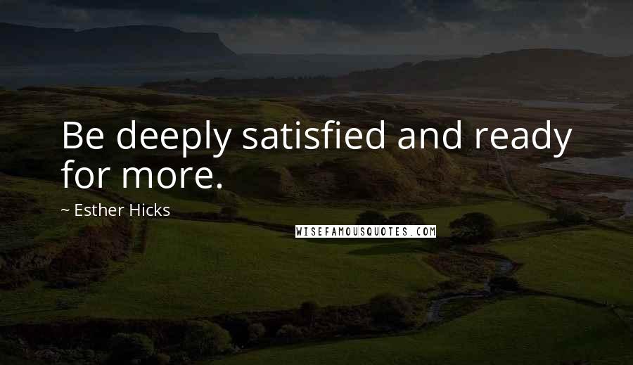 Esther Hicks Quotes: Be deeply satisfied and ready for more.