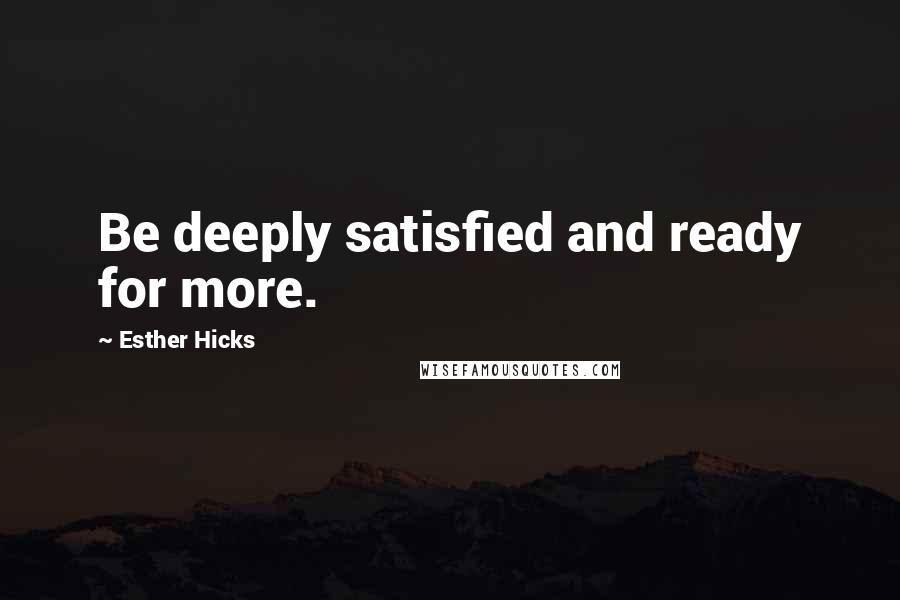 Esther Hicks Quotes: Be deeply satisfied and ready for more.