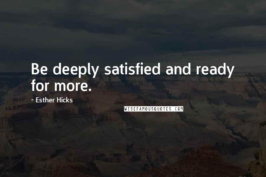 Esther Hicks Quotes: Be deeply satisfied and ready for more.